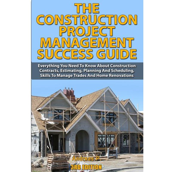 The Construction Project Management Success Guide: Everything You Need to Know about Construction Contracts, Estimating, Planning and Scheduling, Skil