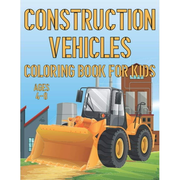 Construction Vehicles Coloring Book For Kids Ages 4-8: Fun Construction Activity Book For Boys And Girls With Illustrations of Vehicles Such As Trucks and Cranes, Tractors, Diggers And More! (Paperbac
