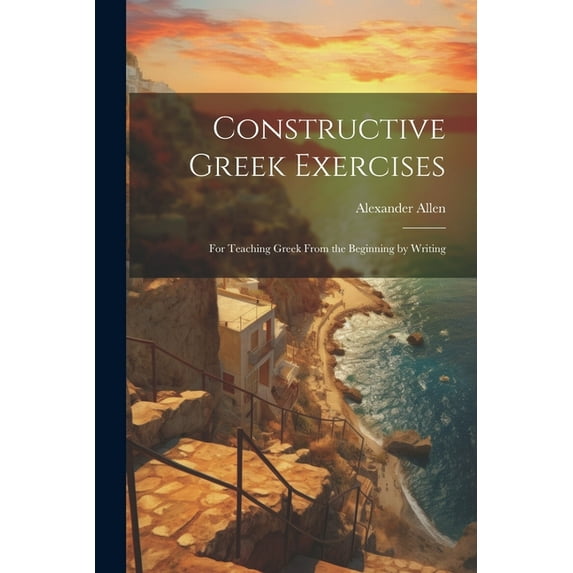 Constructive Greek Exercises : For Teaching Greek From the Beginning by Writing (Paperback)