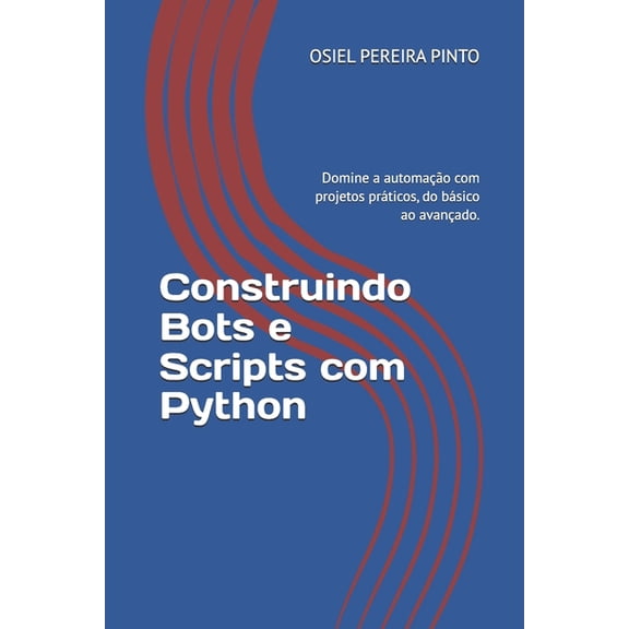 Construindo Bots e Scripts com Python: Domine a automao com projetos prticos, do bsico ao avanado., (Paperback)