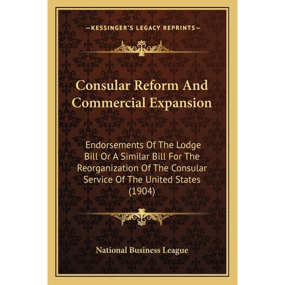 Consular Reform And Commercial Expansion : Endorsements Of The Lodge Bill Or A Similar Bill For The Reorganization Of The Consular Service Of The United States (1904) (Paperback)