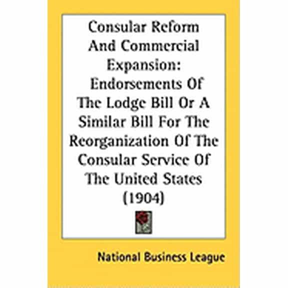 Consular Reform And Commercial Expansion : Endorsements Of The Lodge Bill Or A Similar Bill For The Reorganization Of The Consular Service Of The United States (1904) (Paperback)