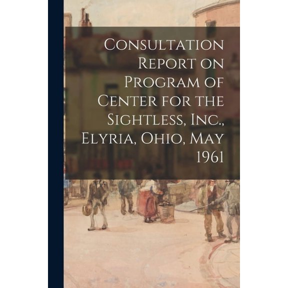 Consultation Report on Program of Center for the Sightless, Inc., Elyria, Ohio, May 1961, (Paperback)