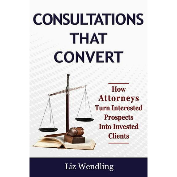 Consultations That Convert: How Attorneys Turn Interested Prospects Into Invested Clients (Paperback)