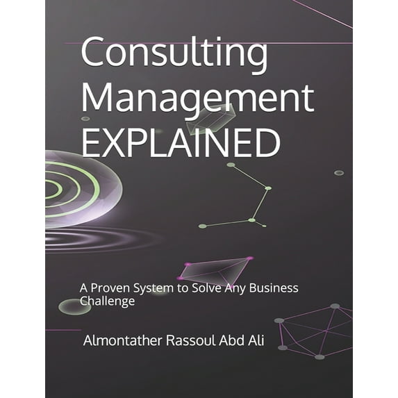 Consulting Management EXPLAINED: A Proven System to Solve Any Business Challenge, (Paperback)