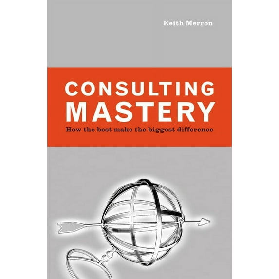 Consulting Mastery : How the Best Make the Biggest Difference (Hardcover)