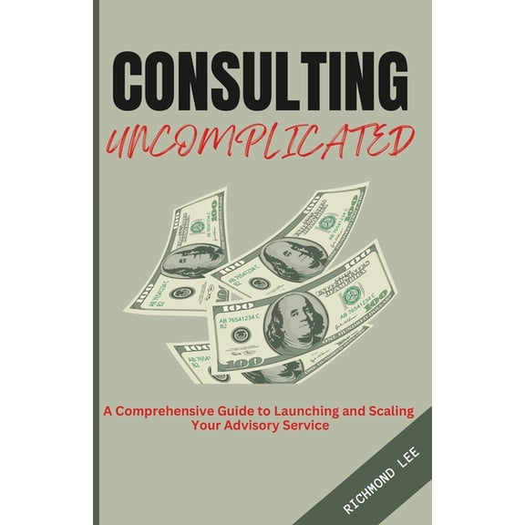 Consulting Uncomplicated: A Comprehensive Guide to Launching and Scaling Your Advisory Service