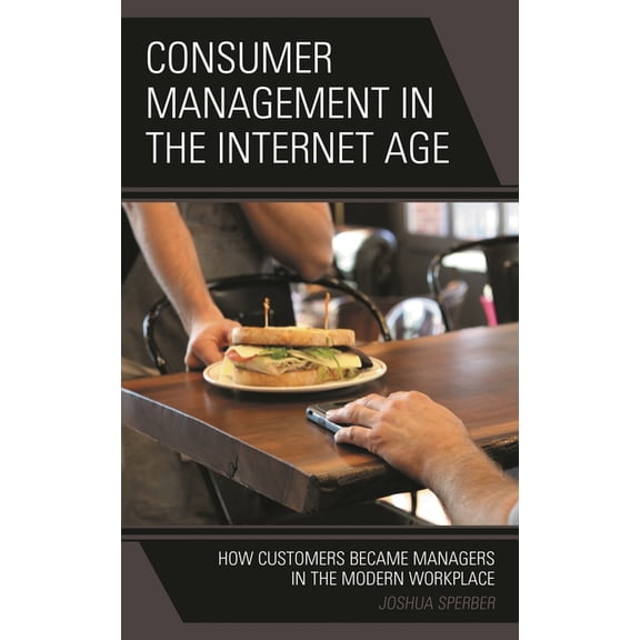 Consumer Management in the Internet Age: How Customers Became Managers in the Modern Workplace, (Hardcover)