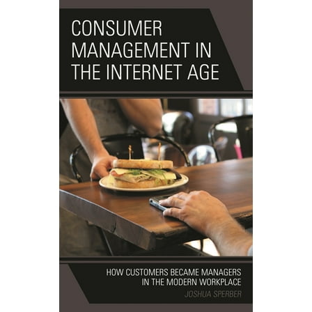Consumer Management in the Internet Age: How Customers Became Managers in the Modern Workplace, (Paperback)