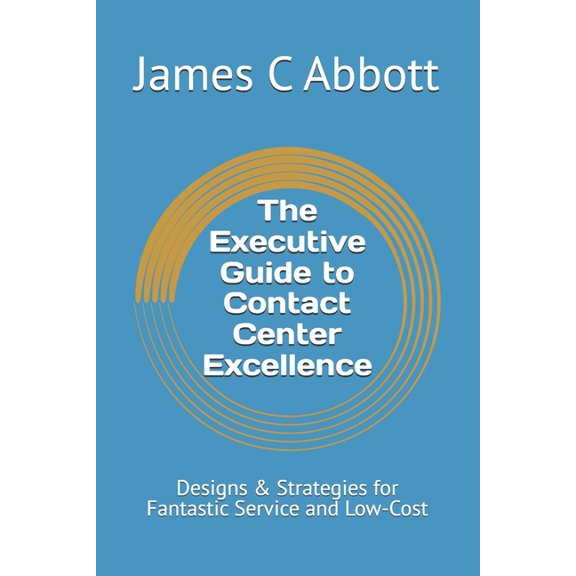 The Contact Center Excellence The Executive Guide to Contact Center Excellence: Designs & Strategies for Fantastic Service and Low-Cost, (Paperback)