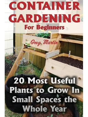 Container Gardening For Beginners : 20 Most Useful Plants to Grow In Small Spaces the Whole Year