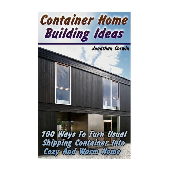 Container Home Building Ideas: 100 Ways To Turn Usual Shipping Container Into Cozy And Warm Home: (Tiny Houses Plans, Interior Design Books, Architecture Books) (Paperback)