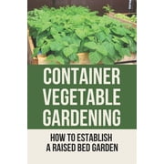 Container Vegetable Gardening How To Establish A Raised Bed Garden Develop A Thriving Container Garden Paperback