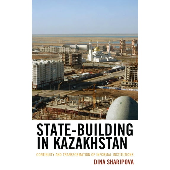 Contemporary Central Asia: Societies, Po State-Building in Kazakhstan: Continuity and Transformation of Informal Institutions, (Hardcover)