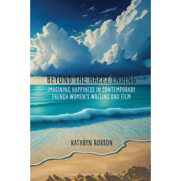 Contemporary French and Francophone Cult Beyond the Happy Ending: Imagining Happiness in Contemporary French Women's Writing and Film, Book 99, (Hardcover)