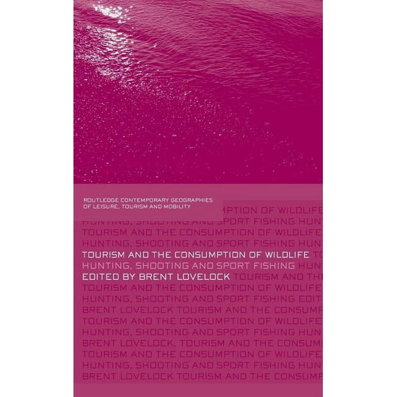Contemporary Geographies of Leisure, Tou Tourism and the Consumption of Wildlife: Hunting, Shooting and Sport Fishing, (Hardcover)