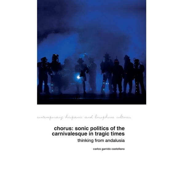 Contemporary Hispanic and Lusophone Cult Chorus: Sonic Politics of the Carnivalesque in Tragic Times Thinking from Andalusia, Book 34, (Hardcover)