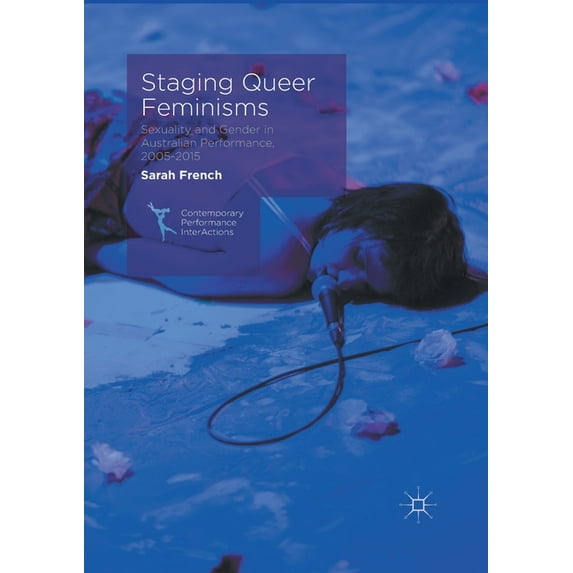 Contemporary Performance Interactions Staging Queer Feminisms: Sexuality and Gender in Australian Performance, 2005-2015, (Paperback)