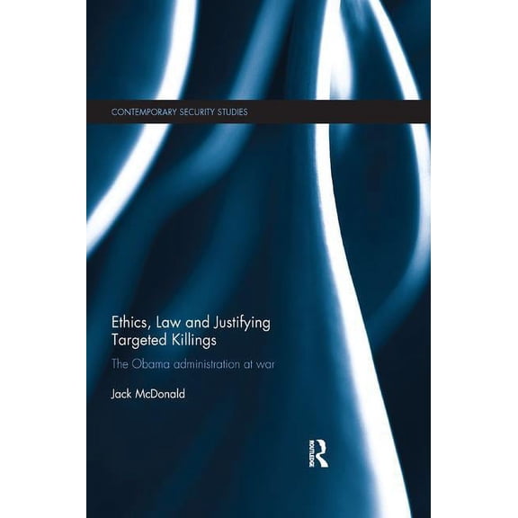 Contemporary Security Studies Ethics, Law and Justifying Targeted Killings: The Obama Administration at War, (Paperback)