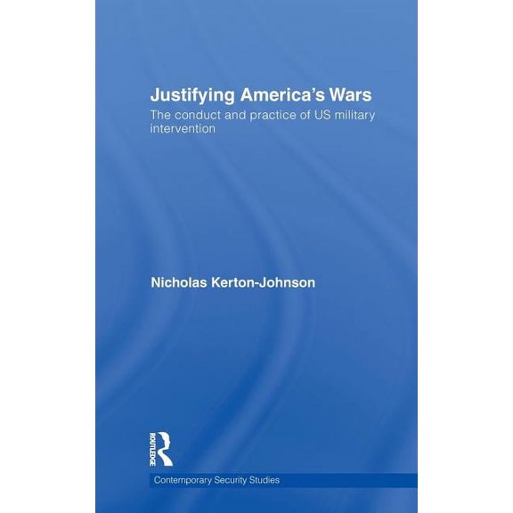Contemporary Security Studies Justifying America's Wars: The Conduct and Practice of US Military Intervention, (Hardcover)