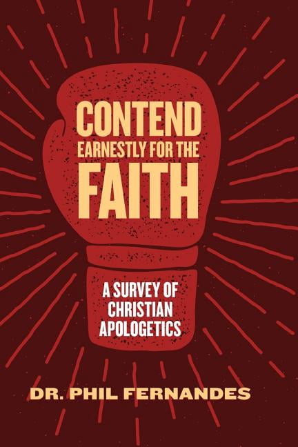 Contend Earnestly for the Faith: A Survey of Christian Apologetics  Paperback  1548980463 9781548980467 Dr. Phil Fernandes
