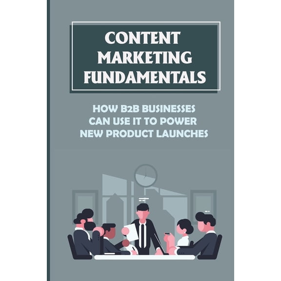 Content Marketing Fundamentals: How B2B Businesses Can Use It To Power New Product Launches: Create Content Marketing To Build An Audience (Paperback)