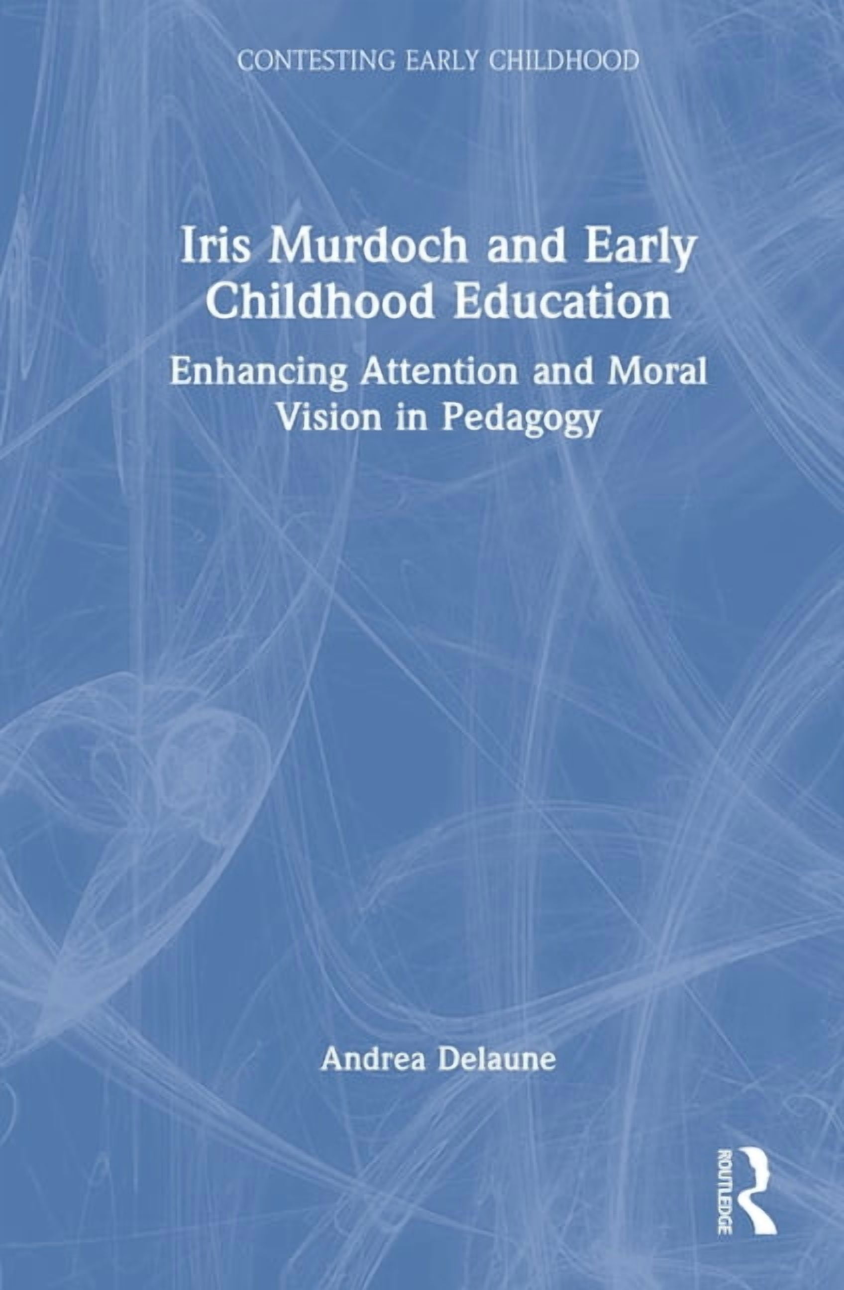 Contesting Early Childhood Iris Murdoch and Early Childhood Education: Enhancing Attention and Moral Vision in Pedagogy, (Hardcover)