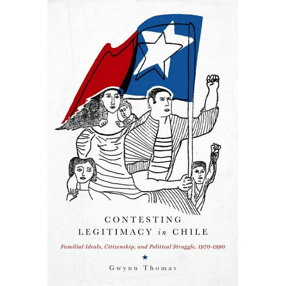 Contesting Legitimacy in Chile: Familial Ideals, Citizenship, and Political Struggle, 1970-1990, (Paperback)