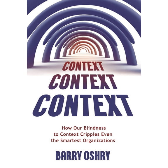 Context, Context, Context: How Our Blindness to Context Cripples Even the Smartest Organizations, (Paperback)