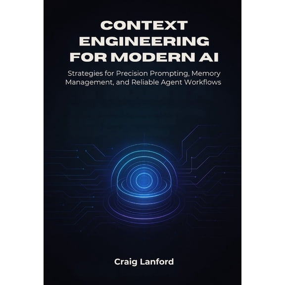 Context Engineering for Modern AI: Strategies for Precision Prompting, Memory Management, and Reliable Agent Workflows, (Paperback)