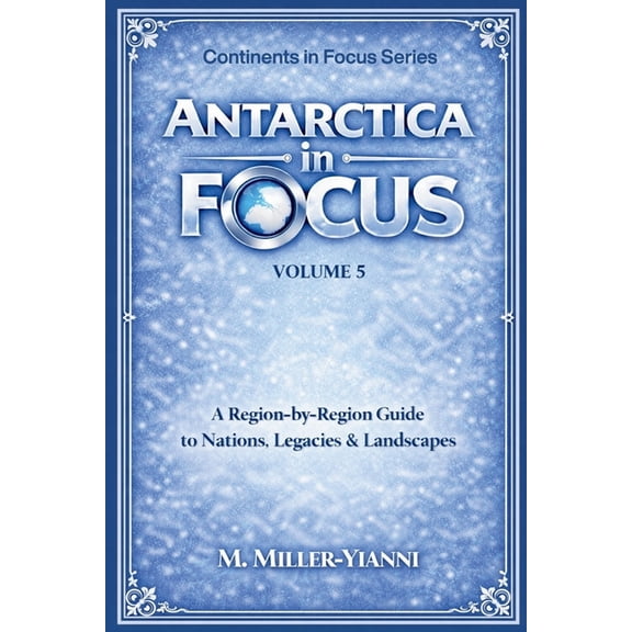 Continents in Focus: A Region-By-Region Antarctica in Focus: A Region-by-Region Guide to Nations, Legacies & Landscapes, Book 5, (Paperback)