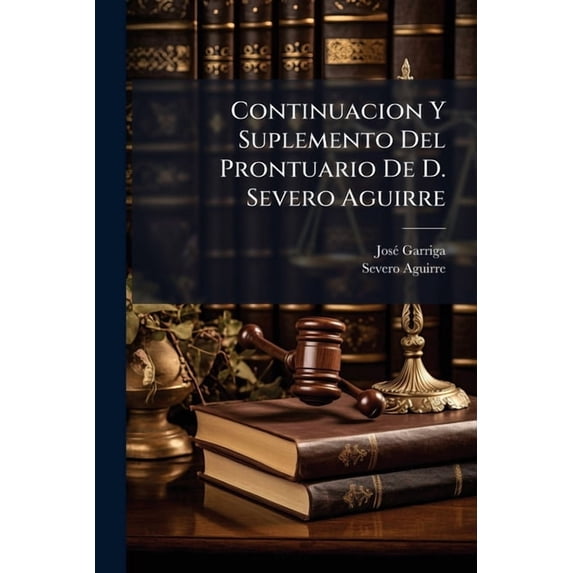 Continuacion Y Suplemento Del Prontuario De D. Severo Aguirre : Que Comprehende Las Cédulas, Resoluciones, &c. Expedidas El Año De 1803, Y Algunas De Los Anteriores (Paperback)