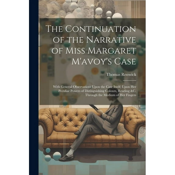 The Continuation of the Narrative of Miss Margaret M'avoy's Case : With General Observations Upon the Case Itself; Upon Her Peculiar Powers of Distinguishing Colours, Reading &c. Through the Medium of Her Fingers (Paperback)