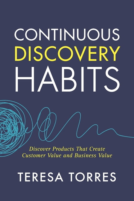 TERESA TORRES Continuous Discovery Habits: Discover Products that Create Customer Value and Business Value, (Paperback)