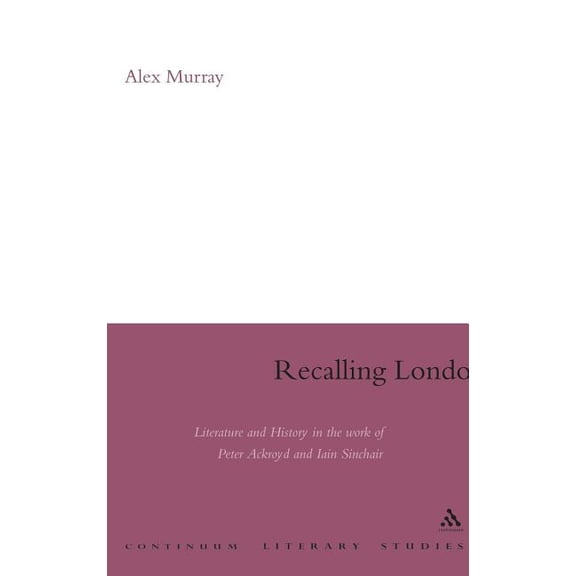 Continuum Literary Studies Recalling London: Literature and History in the Work of Peter Ackroyd and Iain Sinclair, (Hardcover)