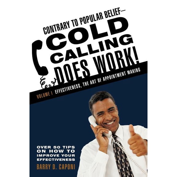 Contrary to Popular Belief-Cold Calling Does Work! : Effectiveness, the Art of Appointment Making