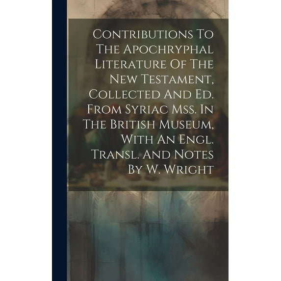 Contributions To The Apochryphal Literature Of The New Testament, Collected And Ed. From Syriac Mss. In The British Museum, With An Engl. Transl. And Notes By W. Wright (Hardcover)