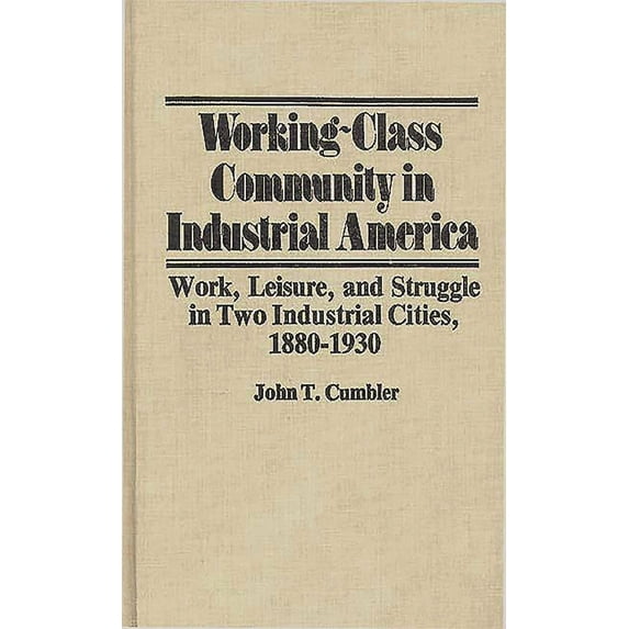 Contributions in Labor Studies Working-Class Community in Industrial America: Work, Leisure, and Struggle in Two Industrial Cities, 1880$1930, Book 8, (Hardcover)
