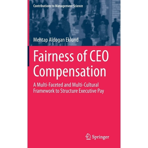 Contributions to Management Science Fairness of CEO Compensation: A Multi-Faceted and Multi-Cultural Framework to Structure Executive Pay, (Hardcover)