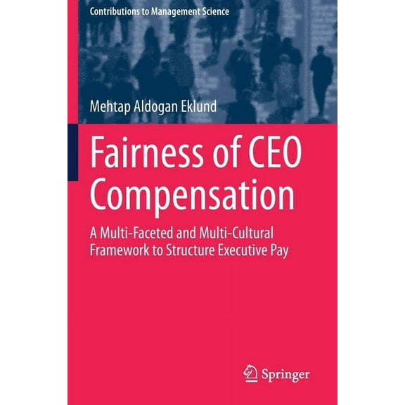 Contributions to Management Science Fairness of CEO Compensation: A Multi-Faceted and Multi-Cultural Framework to Structure Executive Pay, (Paperback)
