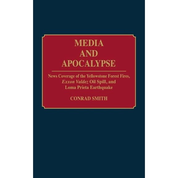 Contributions to the Study of Mass Media Media and Apocalypse: News Coverage of the Yellowstone Forest Fires, EXXON Valdez Oil Spill, and Loma Prieta Earthquake, (Hardcover)