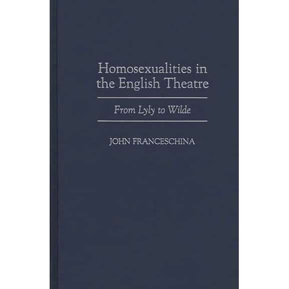 Contributions in Drama and Theatre Studi Homosexualities in the English Theatre: From Lyly to Wilde, (Hardcover)