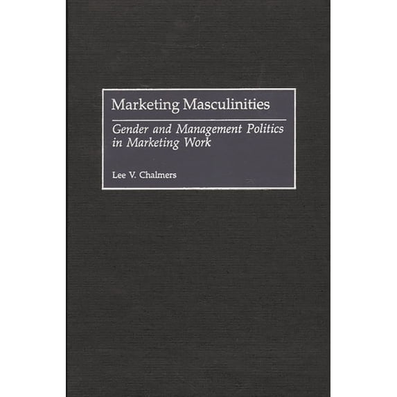Contributions in Labor Studies Marketing Masculinities: Gender and Management Politics in Marketing Work, (Hardcover)