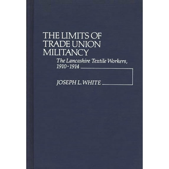 Contributions in Labor Studies The Limits of Trade Union Militancy: The Lancashire Textile Workers, 1910-1914, (Hardcover)