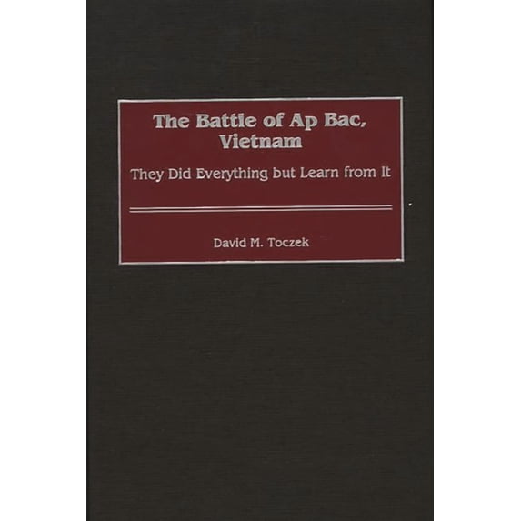 Contributions in Military Studies The Battle of AP Bac, Vietnam: They Did Everything But Learn from It, Book 208, (Hardcover)