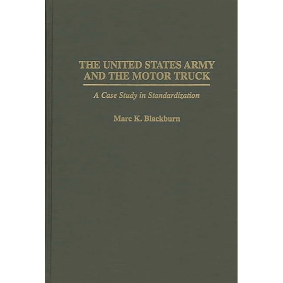 Contributions in Military Studies The United States Army and the Motor Truck: A Case Study in Standardization, Book 163, (Hardcover)