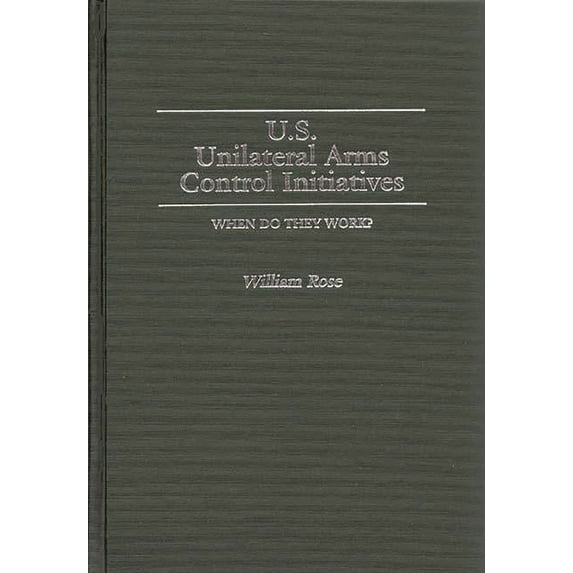 Contributions in Military Studies U.S. Unilateral Arms Control Initiatives: When Do They Work?, (Hardcover)