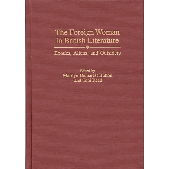 Contributions in Women's Studies The Foreign Woman in British Literature: Exotics, Aliens, and Outsiders, Book 171, (Hardcover)