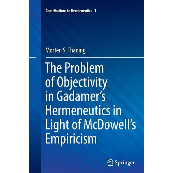 Contributions to Hermeneutics The Problem of Objectivity in Gadamer's Hermeneutics in Light of McDowell's Empiricism, Book 1, (Paperback)