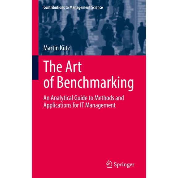 Contributions to Management Science The Art of Benchmarking: An Analytical Guide to Methods and Applications for It Management, (Hardcover)
